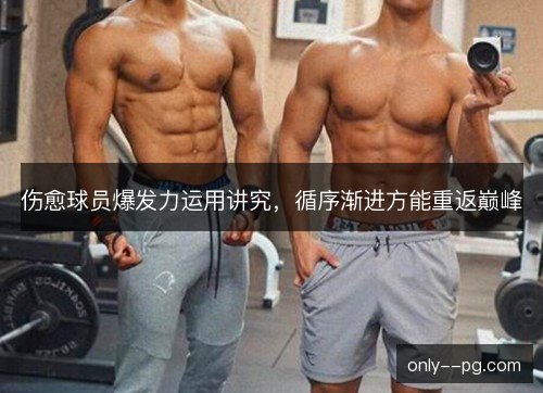 伤愈球员爆发力运用讲究，循序渐进方能重返巅峰